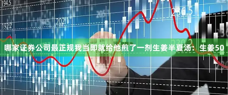 哪家证券公司最正规我当即就给他煎了一剂生姜半夏汤：生姜50