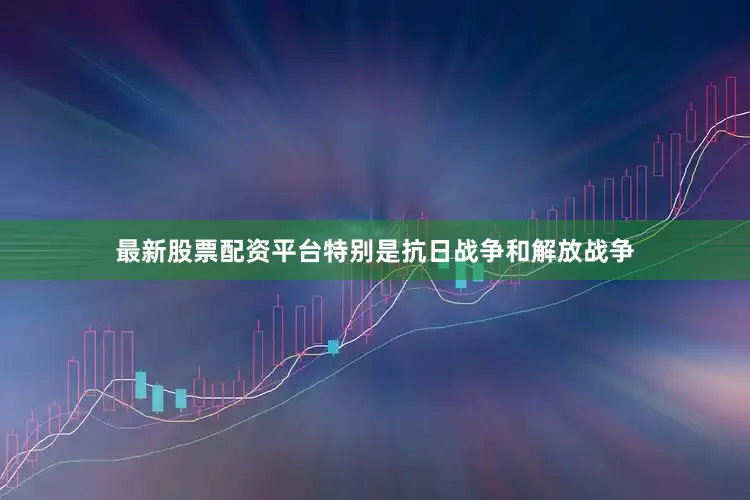 最新股票配资平台特别是抗日战争和解放战争