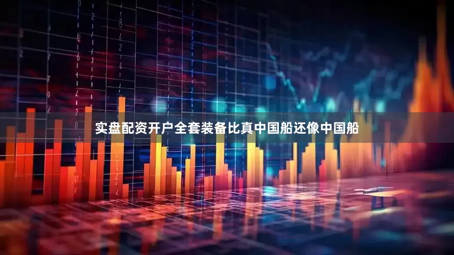 实盘配资开户全套装备比真中国船还像中国船