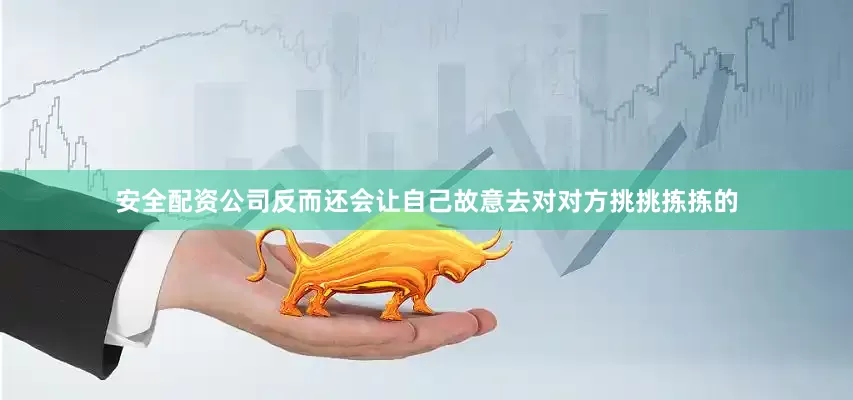 安全配资公司反而还会让自己故意去对对方挑挑拣拣的