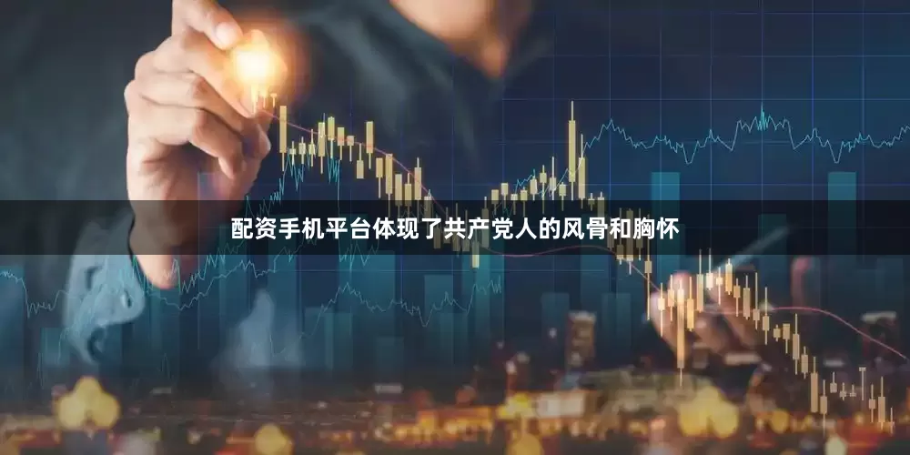 配资手机平台体现了共产党人的风骨和胸怀