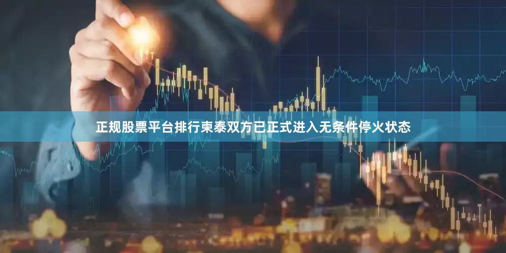 正规股票平台排行柬泰双方已正式进入无条件停火状态