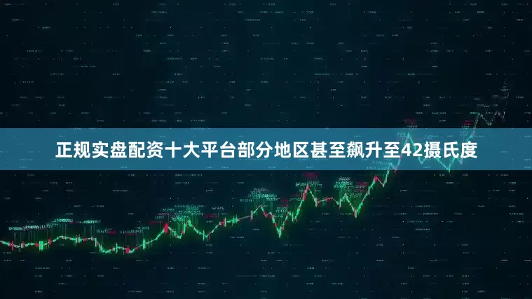 正规实盘配资十大平台部分地区甚至飙升至42摄氏度