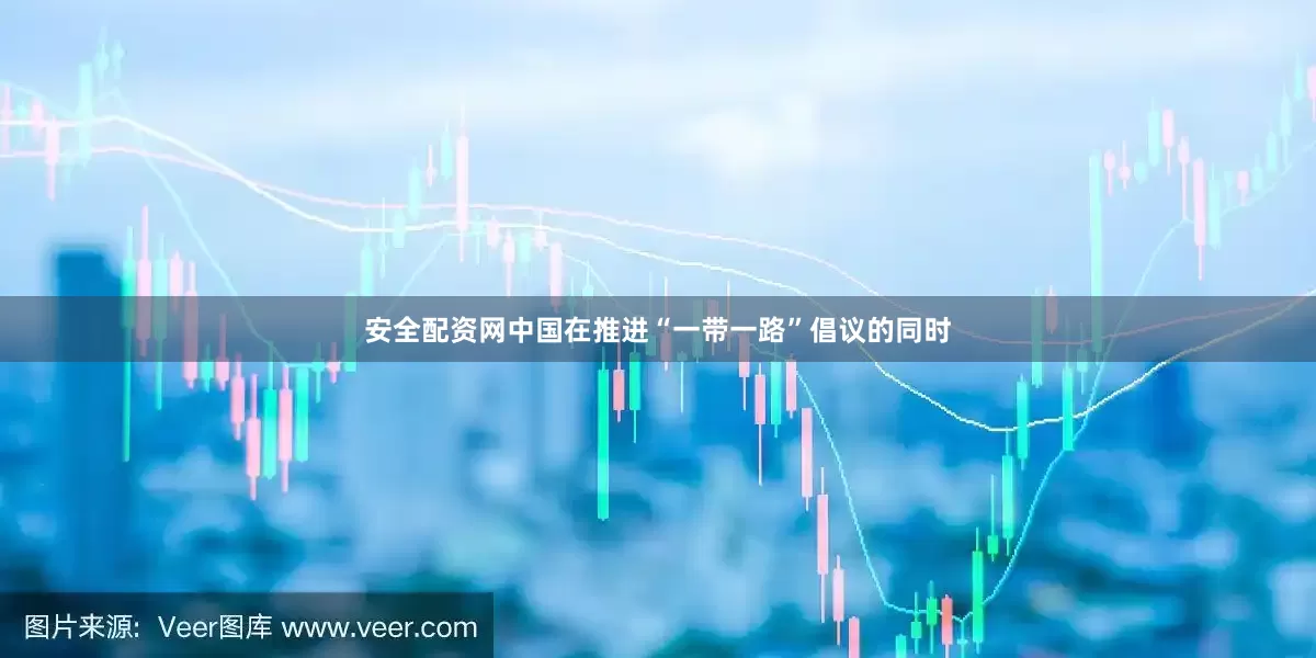 安全配资网中国在推进“一带一路”倡议的同时