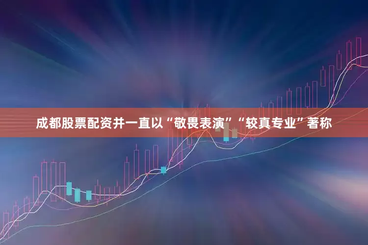 成都股票配资并一直以“敬畏表演”“较真专业”著称