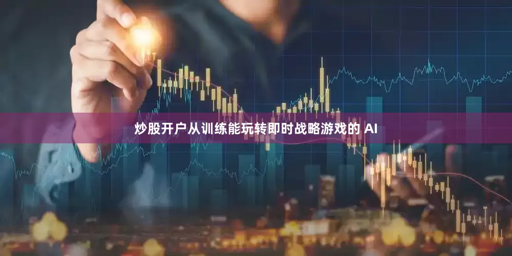 炒股开户从训练能玩转即时战略游戏的 AI