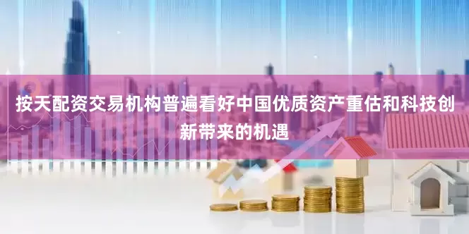 按天配资交易机构普遍看好中国优质资产重估和科技创新带来的机遇