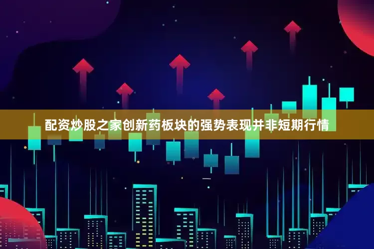 配资炒股之家创新药板块的强势表现并非短期行情