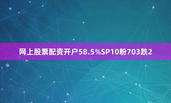 网上股票配资开户58.5%SP10粉703跌2