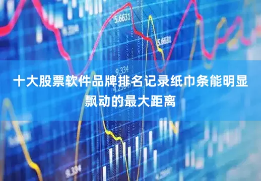 十大股票软件品牌排名记录纸巾条能明显飘动的最大距离