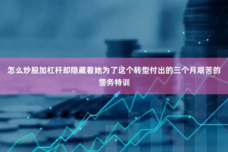怎么炒股加杠杆却隐藏着她为了这个转型付出的三个月艰苦的警务特训