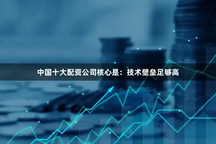 中国十大配资公司核心是：技术壁垒足够高