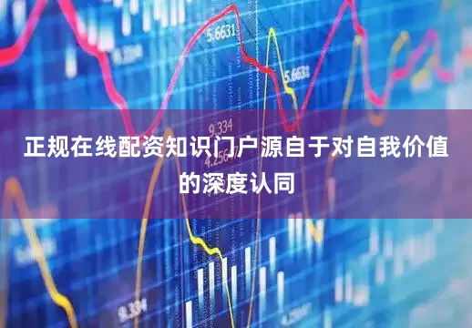 正规在线配资知识门户源自于对自我价值的深度认同