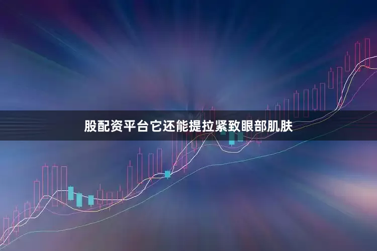 股配资平台它还能提拉紧致眼部肌肤
