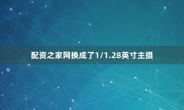 配资之家网换成了1/1.28英寸主摄