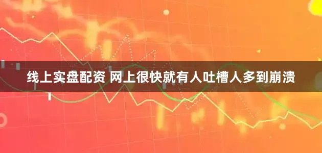 线上实盘配资 网上很快就有人吐槽人多到崩溃