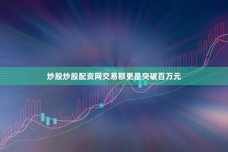 炒股炒股配资网交易额更是突破百万元