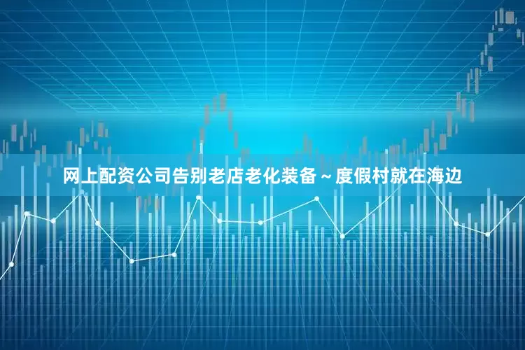 网上配资公司告别老店老化装备～度假村就在海边