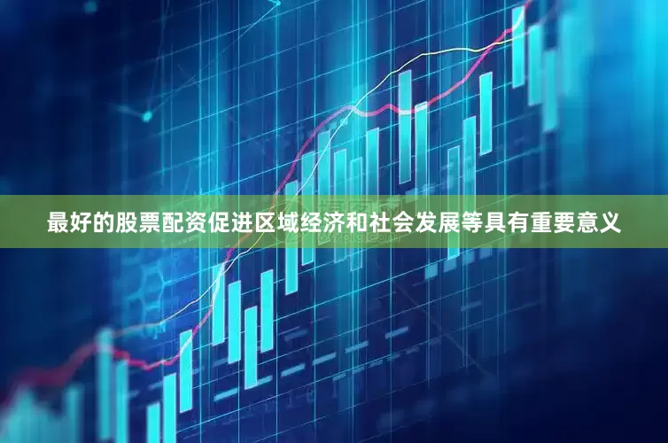 最好的股票配资促进区域经济和社会发展等具有重要意义