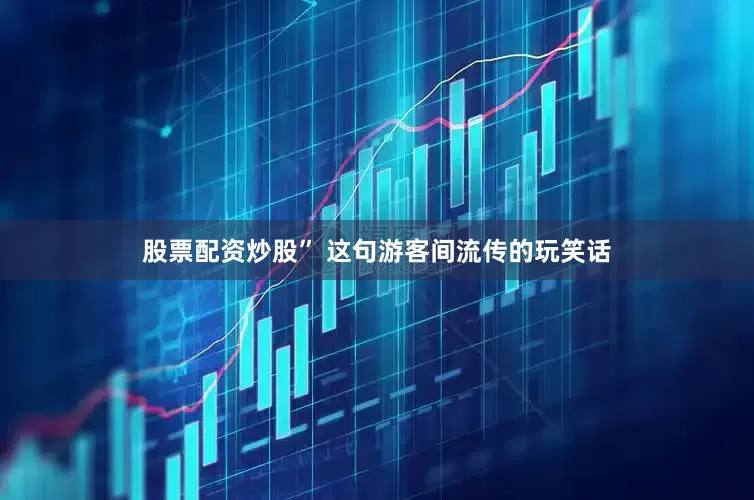 股票配资炒股” 这句游客间流传的玩笑话