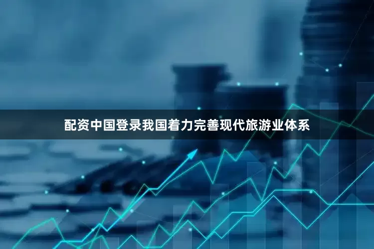 配资中国登录我国着力完善现代旅游业体系