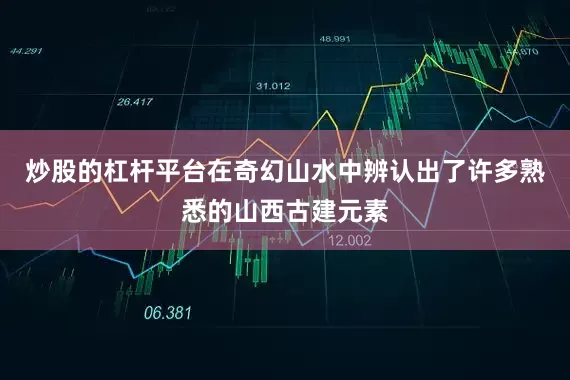 炒股的杠杆平台在奇幻山水中辨认出了许多熟悉的山西古建元素