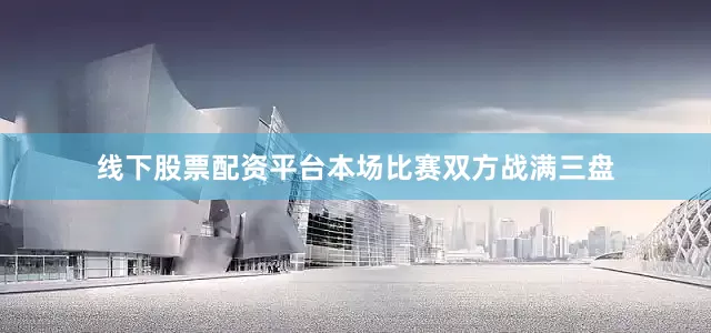 线下股票配资平台本场比赛双方战满三盘