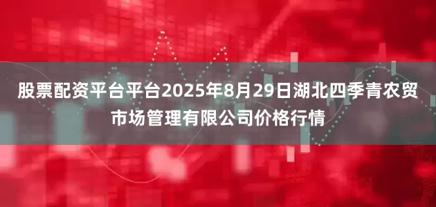 股票配资平台平台2025年8月29日湖北四季青农贸市场管理有限公司价格行情