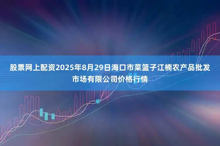 股票网上配资2025年8月29日海口市菜篮子江楠农产品批发市场有限公司价格行情