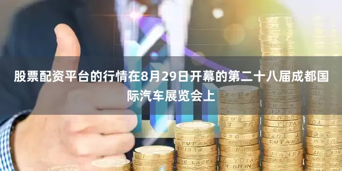 股票配资平台的行情在8月29日开幕的第二十八届成都国际汽车展览会上