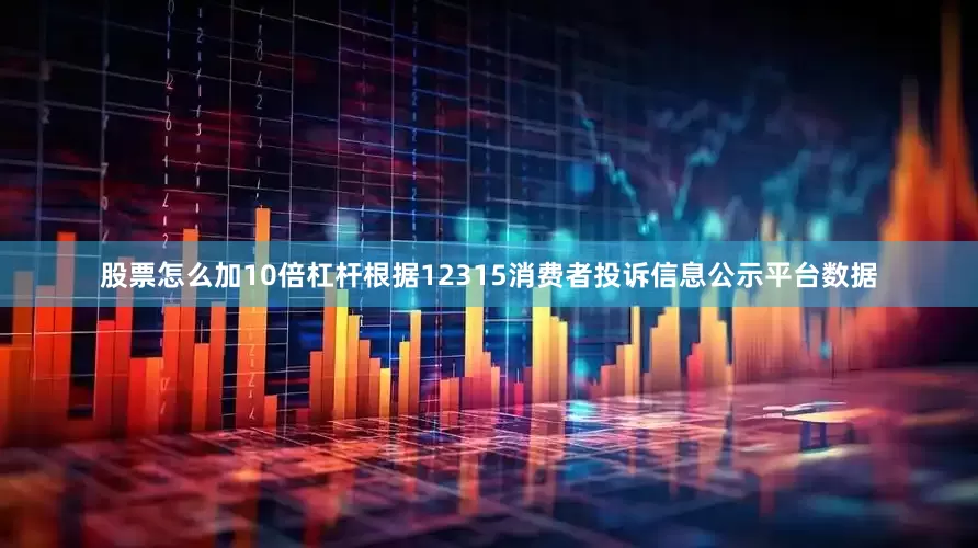 股票怎么加10倍杠杆根据12315消费者投诉信息公示平台数据