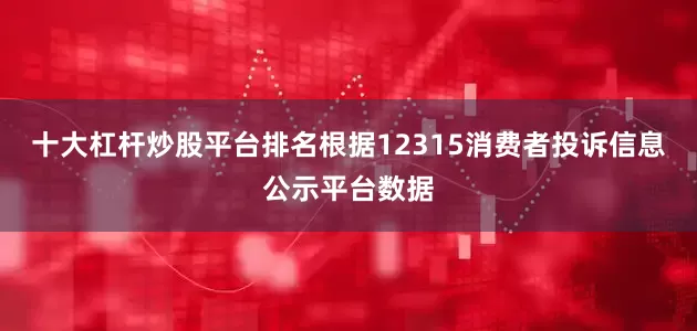 十大杠杆炒股平台排名根据12315消费者投诉信息公示平台数据