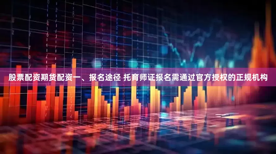 股票配资期货配资一、报名途径 托育师证报名需通过官方授权的正规机构