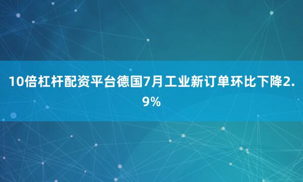 10倍杠杆配资平台德国7月工业新订单环比下降2.9%