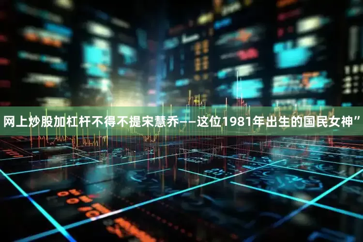 网上炒股加杠杆不得不提宋慧乔——这位1981年出生的国民女神”