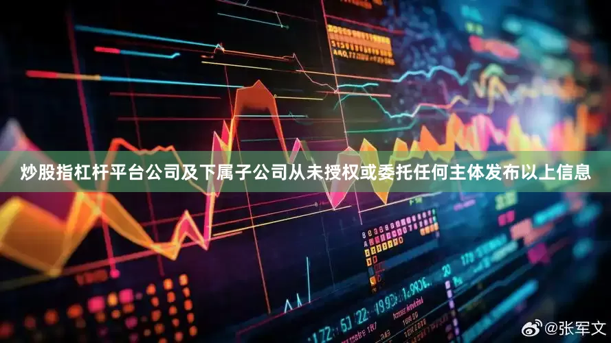 炒股指杠杆平台公司及下属子公司从未授权或委托任何主体发布以上信息