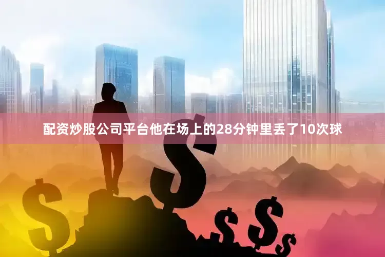 配资炒股公司平台他在场上的28分钟里丢了10次球