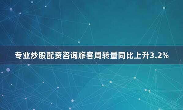 专业炒股配资咨询旅客周转量同比上升3.2%