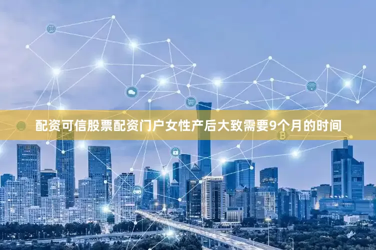 配资可信股票配资门户女性产后大致需要9个月的时间