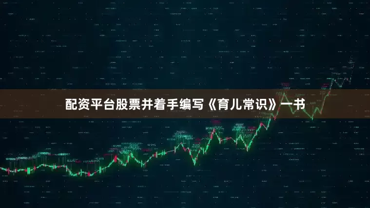 配资平台股票并着手编写《育儿常识》一书