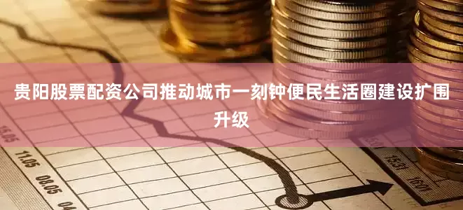 贵阳股票配资公司推动城市一刻钟便民生活圈建设扩围升级