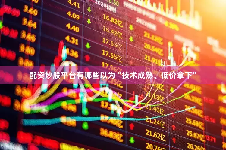 配资炒股平台有哪些以为“技术成熟、低价拿下”