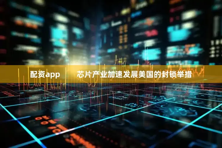 配资app        芯片产业加速发展美国的封锁举措