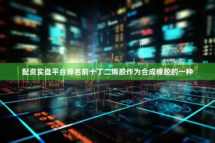 配资实盘平台排名前十丁二烯胶作为合成橡胶的一种