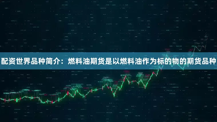 配资世界品种简介：燃料油期货是以燃料油作为标的物的期货品种