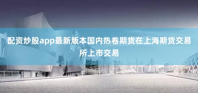 配资炒股app最新版本国内热卷期货在上海期货交易所上市交易