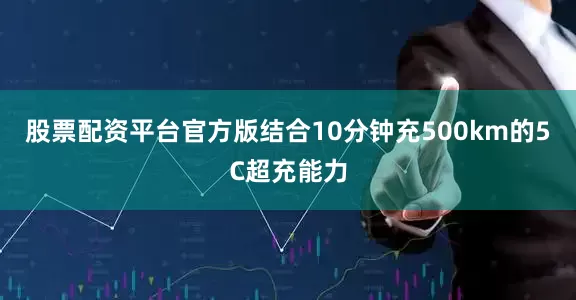 股票配资平台官方版结合10分钟充500km的5C超充能力
