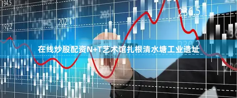 在线炒股配资N+T艺术馆扎根清水塘工业遗址