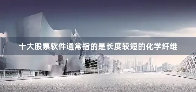 十大股票软件通常指的是长度较短的化学纤维