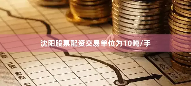 沈阳股票配资交易单位为10吨/手